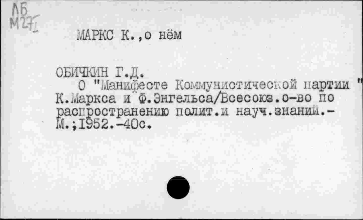 ﻿А6 ,
мЖ
МАРКС К.,о нём
обичкин г.д.
О "Манифесте Коммунистической партии К.Маркса и‘Ф.Энгельса/Всесоюз.о-во по распространению полит.и науч.знании.-М.;1952.-40с.